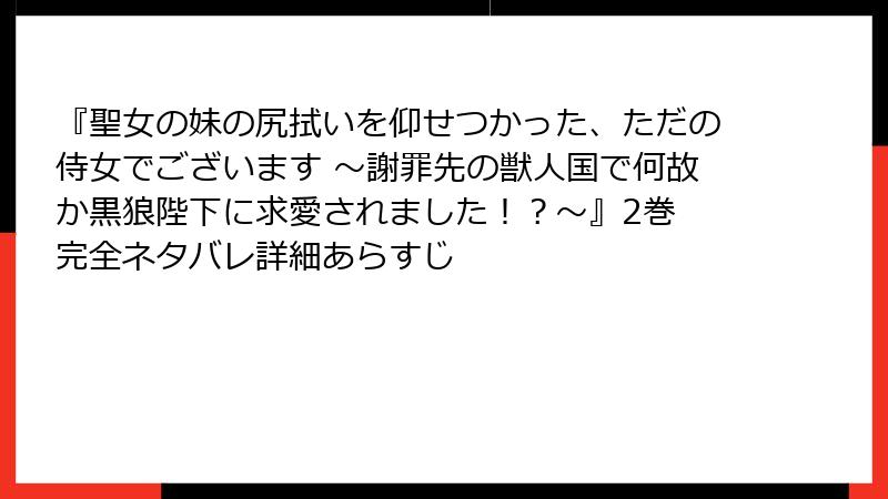『聖女の妹の尻拭いを仰せつかった、ただの侍女でございます ～謝罪先の獣人国で何故か黒狼陛下に求愛されました！？～』2巻 完全ネタバレ詳細あらすじ