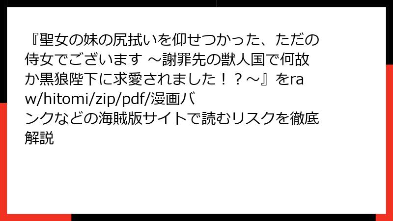 『聖女の妹の尻拭いを仰せつかった、ただの侍女でございます ～謝罪先の獣人国で何故か黒狼陛下に求愛されました！？～』をraw/hitomi/zip/pdf/漫画バンクなどの海賊版サイトで読むリスクを徹底解説