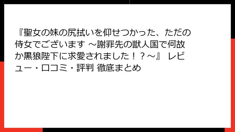 『聖女の妹の尻拭いを仰せつかった、ただの侍女でございます ～謝罪先の獣人国で何故か黒狼陛下に求愛されました！？～』 レビュー・口コミ・評判 徹底まとめ