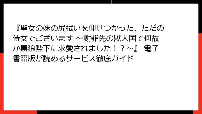 『聖女の妹の尻拭いを仰せつかった、ただの侍女でございます ～謝罪先の獣人国で何故か黒狼陛下に求愛されました！？～』 電子書籍版が読めるサービス徹底ガイド