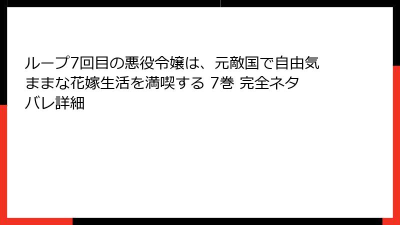 ループ7回目の悪役令嬢は、元敵国で自由気ままな花嫁生活を満喫する 7巻 完全ネタバレ詳細