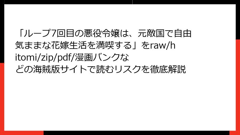 「ループ7回目の悪役令嬢は、元敵国で自由気ままな花嫁生活を満喫する」をraw/hitomi/zip/pdf/漫画バンクなどの海賊版サイトで読むリスクを徹底解説