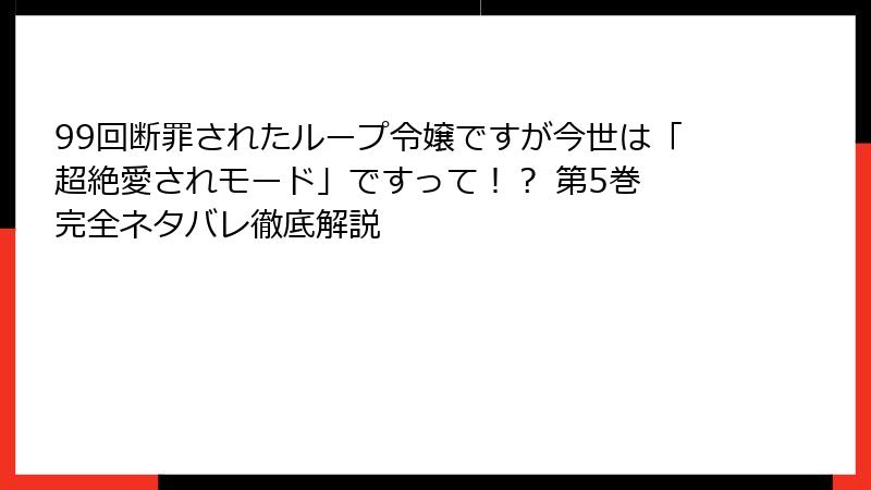 99回断罪されたループ令嬢ですが今世は「超絶愛されモード」ですって！？ 第5巻 完全ネタバレ徹底解説