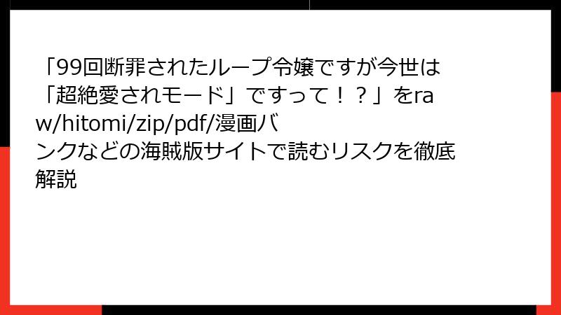 「99回断罪されたループ令嬢ですが今世は「超絶愛されモード」ですって！？」をraw/hitomi/zip/pdf/漫画バンクなどの海賊版サイトで読むリスクを徹底解説