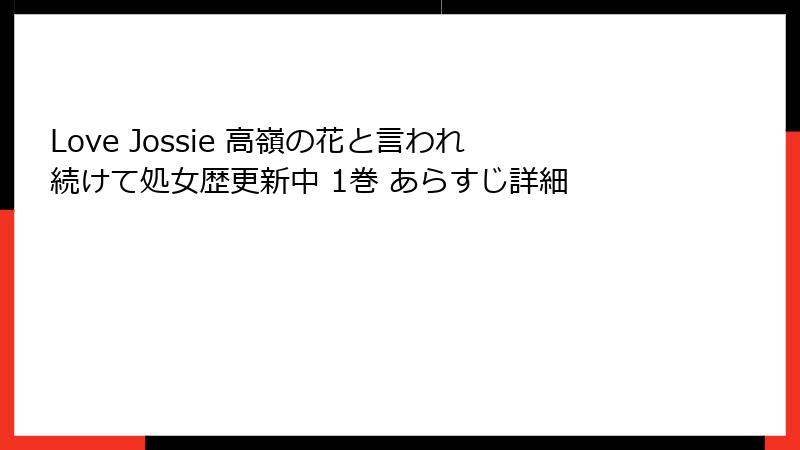 Love Jossie 高嶺の花と言われ続けて処女歴更新中 1巻 あらすじ詳細
