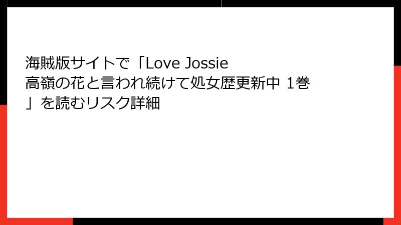 海賊版サイトで「Love Jossie 高嶺の花と言われ続けて処女歴更新中 1巻」を読むリスク詳細
