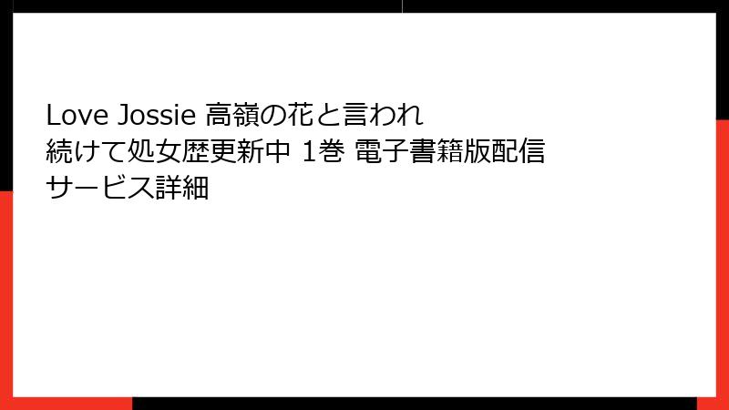 Love Jossie 高嶺の花と言われ続けて処女歴更新中 1巻 電子書籍版配信サービス詳細