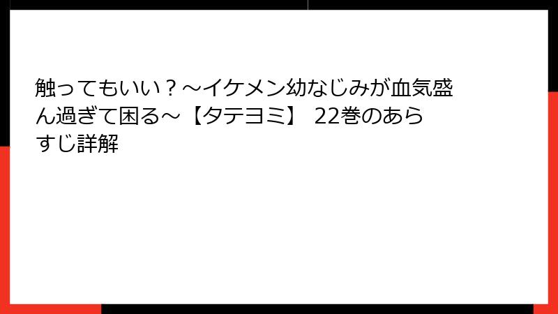 触ってもいい？〜イケメン幼なじみが血気盛ん過ぎて困る〜【タテヨミ】 22巻のあらすじ詳解