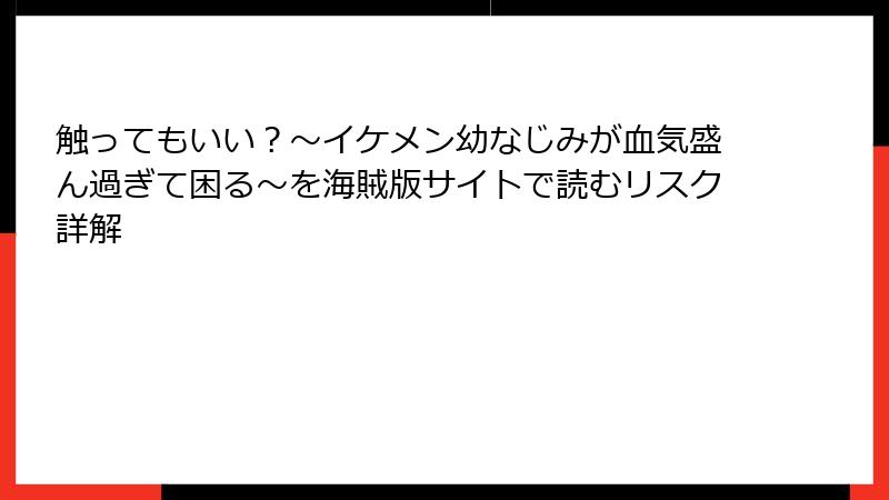 触ってもいい？〜イケメン幼なじみが血気盛ん過ぎて困る〜を海賊版サイトで読むリスク詳解