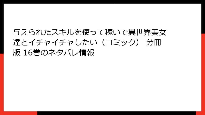 与えられたスキルを使って稼いで異世界美女達とイチャイチャしたい（コミック） 分冊版 16巻のネタバレ情報