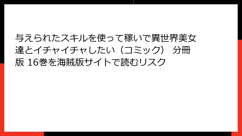 与えられたスキルを使って稼いで異世界美女達とイチャイチャしたい（コミック） 分冊版 16巻を海賊版サイトで読むリスク