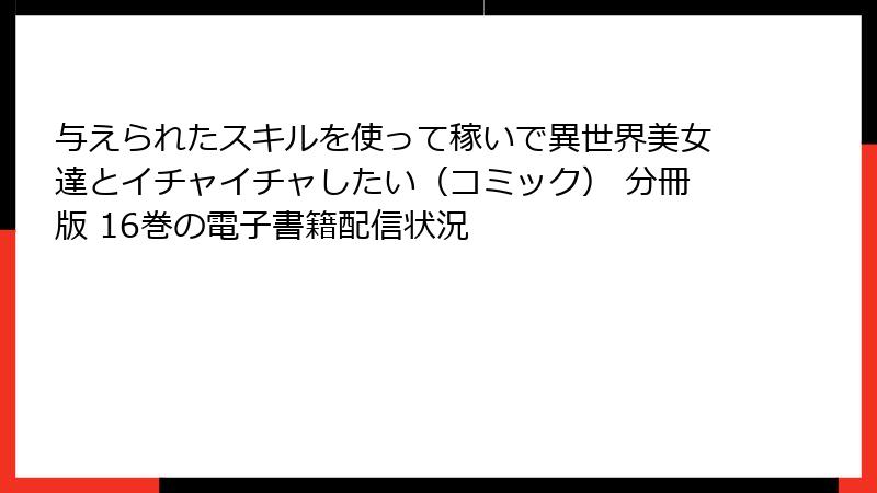 与えられたスキルを使って稼いで異世界美女達とイチャイチャしたい（コミック） 分冊版 16巻の電子書籍配信状況