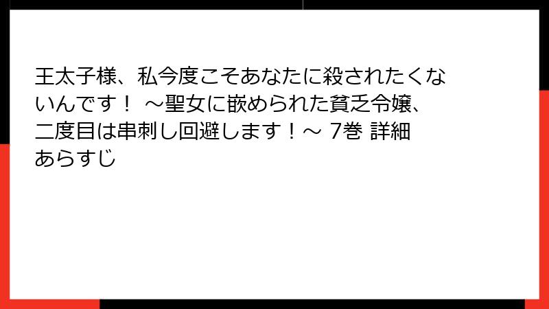 王太子様、私今度こそあなたに殺されたくないんです！ ～聖女に嵌められた貧乏令嬢、二度目は串刺し回避します！～ 7巻 詳細あらすじ