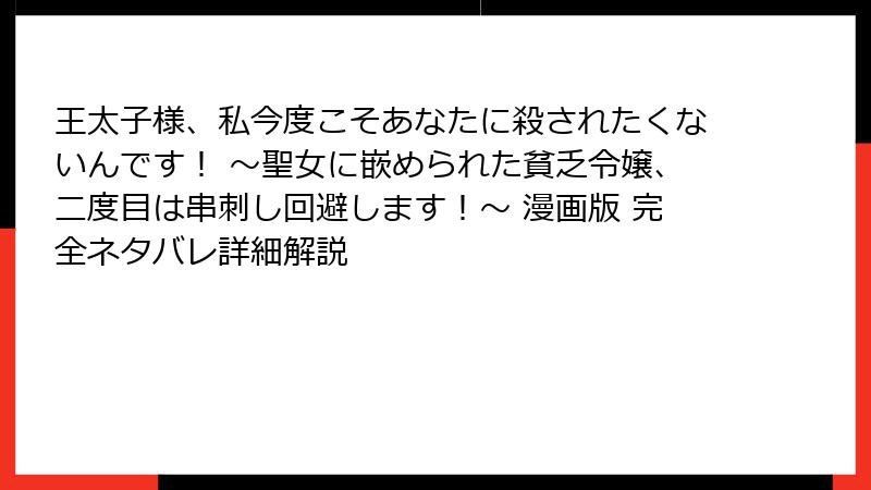王太子様、私今度こそあなたに殺されたくないんです！ ～聖女に嵌められた貧乏令嬢、二度目は串刺し回避します！～ 漫画版 完全ネタバレ詳細解説