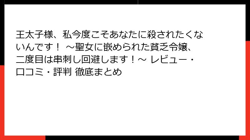 王太子様、私今度こそあなたに殺されたくないんです！ ～聖女に嵌められた貧乏令嬢、二度目は串刺し回避します！～ レビュー・口コミ・評判 徹底まとめ