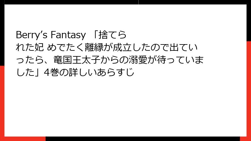 Berry’s Fantasy 「捨てられた妃 めでたく離縁が成立したので出ていったら、竜国王太子からの溺愛が待っていました」4巻の詳しいあらすじ