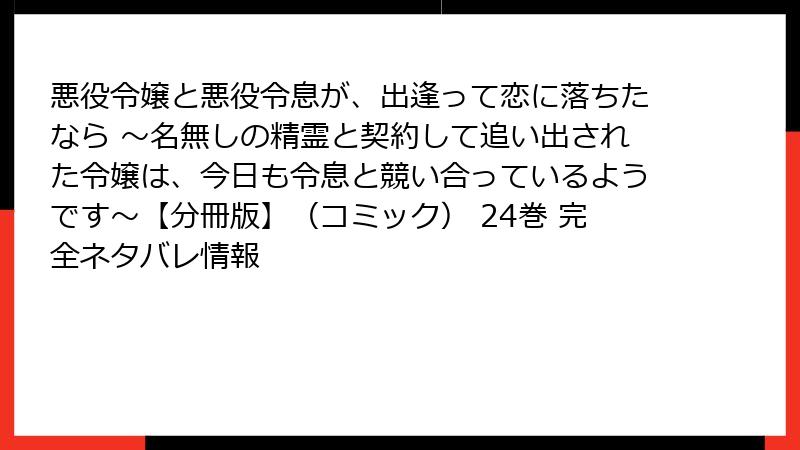 悪役令嬢と悪役令息が、出逢って恋に落ちたなら ～名無しの精霊と契約して追い出された令嬢は、今日も令息と競い合っているようです～【分冊版】（コミック） 24巻 完全ネタバレ情報