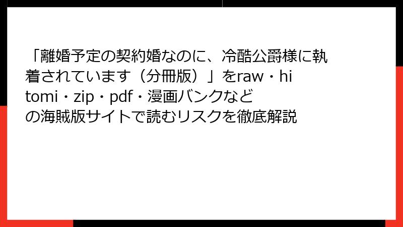 「離婚予定の契約婚なのに、冷酷公爵様に執着されています（分冊版）」をraw・hitomi・zip・pdf・漫画バンクなどの海賊版サイトで読むリスクを徹底解説