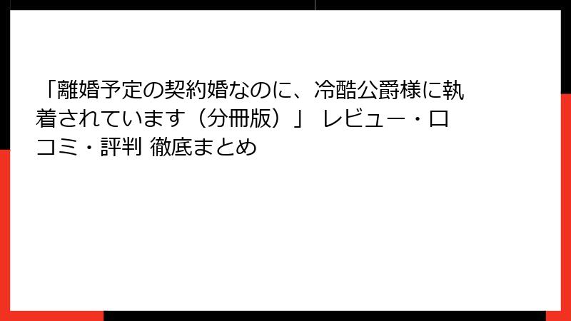 「離婚予定の契約婚なのに、冷酷公爵様に執着されています（分冊版）」 レビュー・口コミ・評判 徹底まとめ
