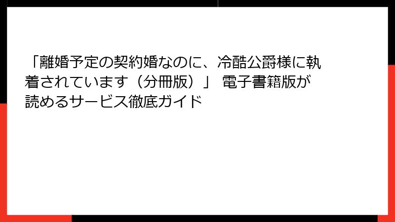 「離婚予定の契約婚なのに、冷酷公爵様に執着されています（分冊版）」 電子書籍版が読めるサービス徹底ガイド