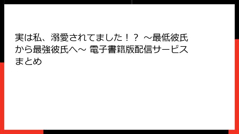 実は私、溺愛されてました！？ ～最低彼氏から最強彼氏へ～ 電子書籍版配信サービスまとめ