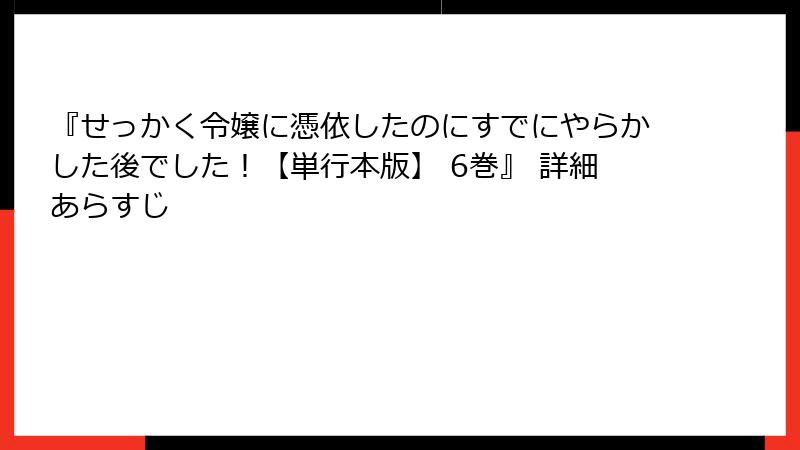 『せっかく令嬢に憑依したのにすでにやらかした後でした！【単行本版】 6巻』 詳細あらすじ