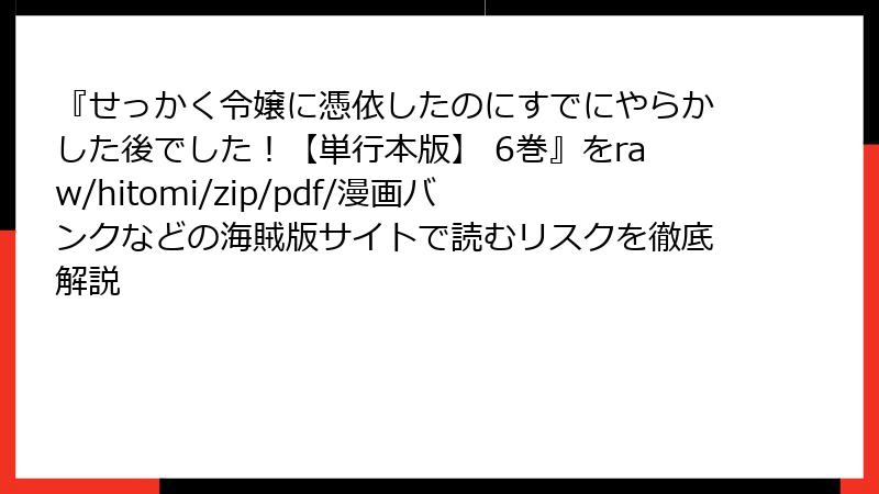 『せっかく令嬢に憑依したのにすでにやらかした後でした！【単行本版】 6巻』をraw/hitomi/zip/pdf/漫画バンクなどの海賊版サイトで読むリスクを徹底解説