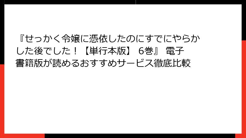 『せっかく令嬢に憑依したのにすでにやらかした後でした！【単行本版】 6巻』 電子書籍版が読めるおすすめサービス徹底比較