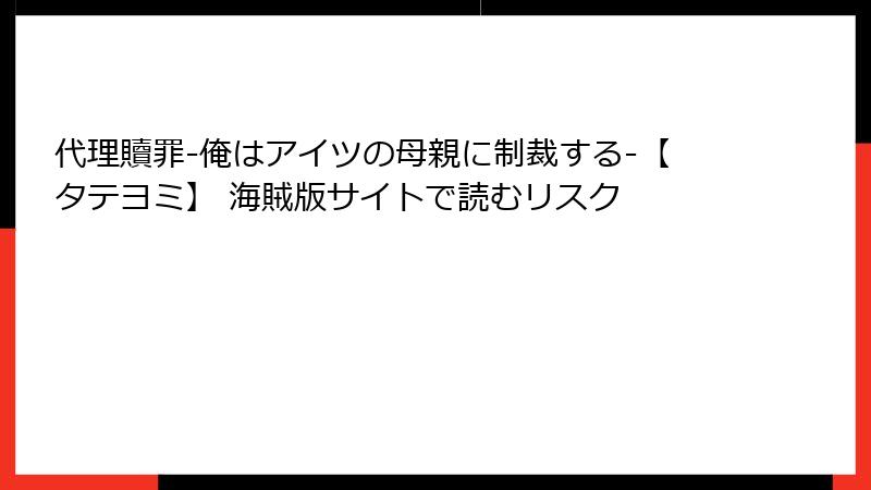 代理贖罪-俺はアイツの母親に制裁する-【タテヨミ】 海賊版サイトで読むリスク