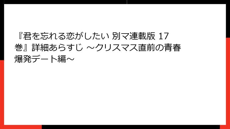 『君を忘れる恋がしたい 別マ連載版 17巻』詳細あらすじ ～クリスマス直前の青春爆発デート編～
