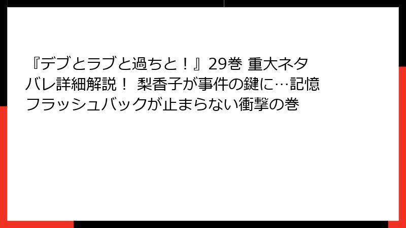 『デブとラブと過ちと！』29巻 重大ネタバレ詳細解説！ 梨香子が事件の鍵に…記憶フラッシュバックが止まらない衝撃の巻