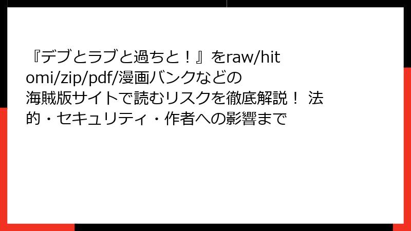 『デブとラブと過ちと！』をraw/hitomi/zip/pdf/漫画バンクなどの海賊版サイトで読むリスクを徹底解説！ 法的・セキュリティ・作者への影響まで