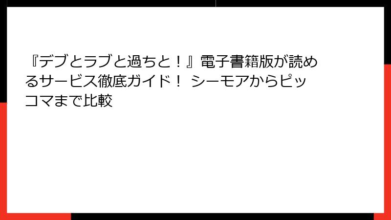 『デブとラブと過ちと！』電子書籍版が読めるサービス徹底ガイド！ シーモアからピッコマまで比較