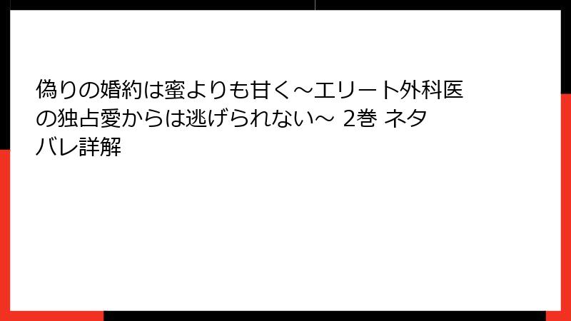 偽りの婚約は蜜よりも甘く～エリート外科医の独占愛からは逃げられない～ 2巻 ネタバレ詳解