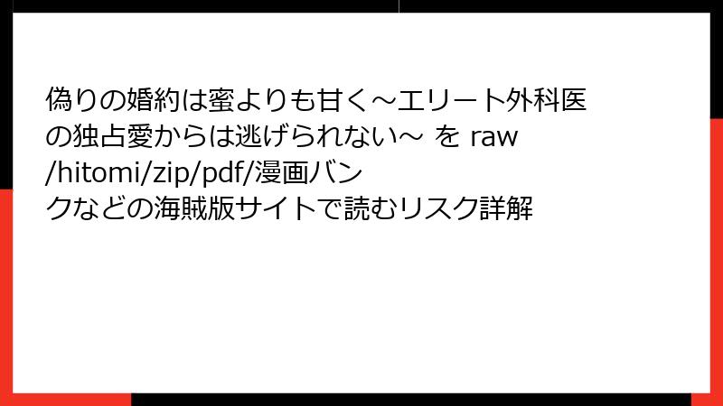 偽りの婚約は蜜よりも甘く～エリート外科医の独占愛からは逃げられない～ を raw/hitomi/zip/pdf/漫画バンクなどの海賊版サイトで読むリスク詳解