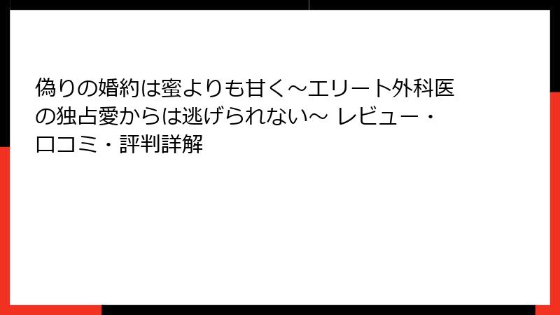 偽りの婚約は蜜よりも甘く～エリート外科医の独占愛からは逃げられない～ レビュー・口コミ・評判詳解