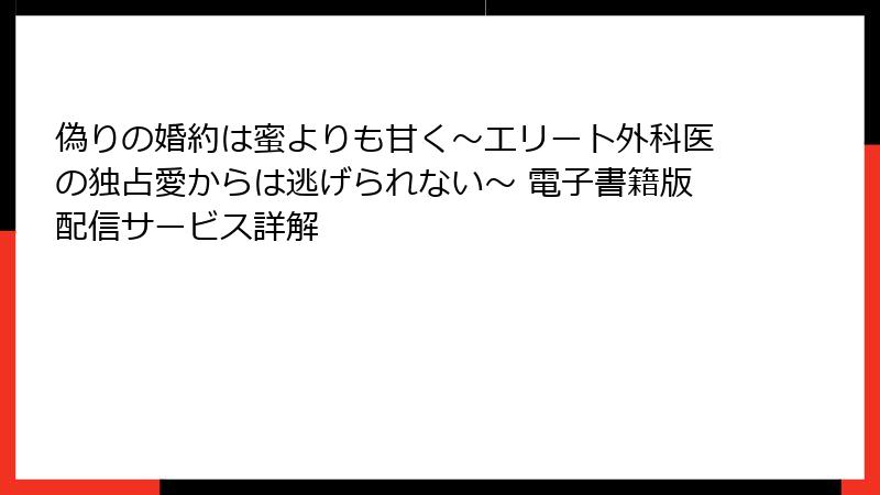 偽りの婚約は蜜よりも甘く～エリート外科医の独占愛からは逃げられない～ 電子書籍版配信サービス詳解