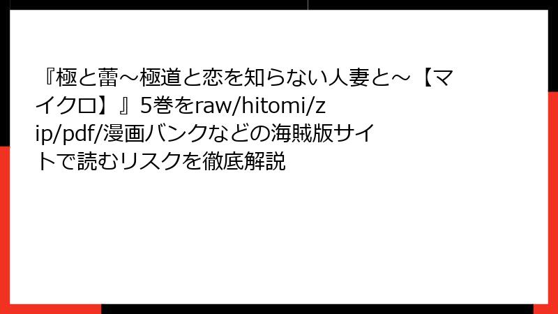 『極と蕾～極道と恋を知らない人妻と～【マイクロ】』5巻をraw/hitomi/zip/pdf/漫画バンクなどの海賊版サイトで読むリスクを徹底解説