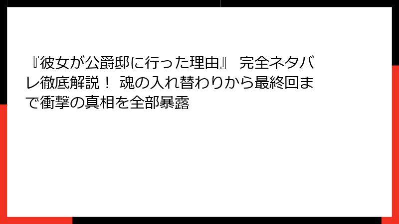『彼女が公爵邸に行った理由』 完全ネタバレ徹底解説！ 魂の入れ替わりから最終回まで衝撃の真相を全部暴露