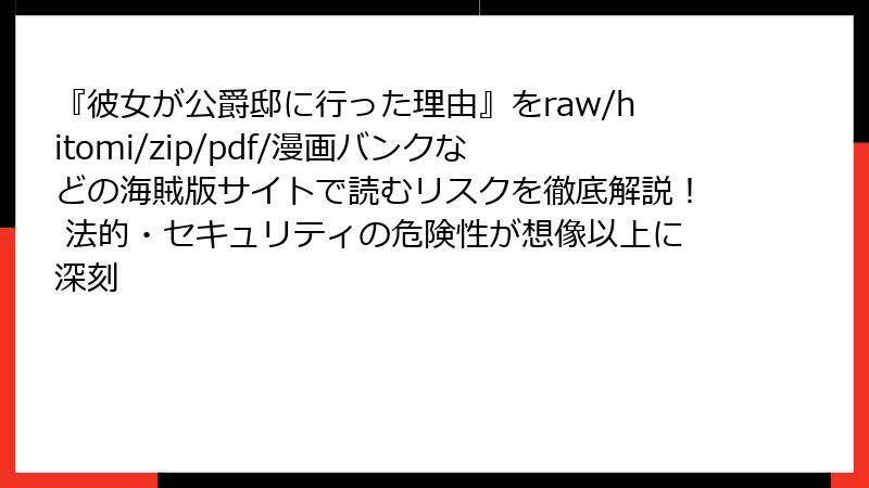 『彼女が公爵邸に行った理由』をraw/hitomi/zip/pdf/漫画バンクなどの海賊版サイトで読むリスクを徹底解説！ 法的・セキュリティの危険性が想像以上に深刻