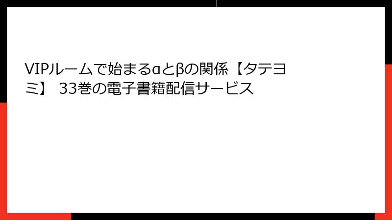 VIPルームで始まるαとβの関係【タテヨミ】 33巻の電子書籍配信サービス