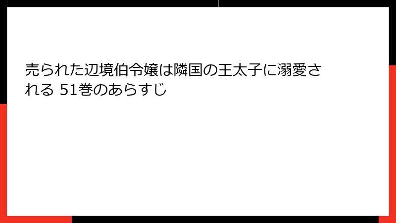 売られた辺境伯令嬢は隣国の王太子に溺愛される 51巻のあらすじ