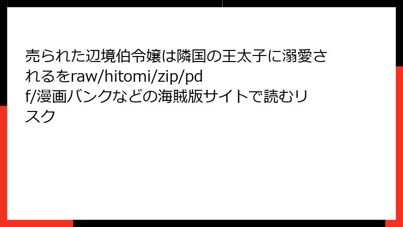売られた辺境伯令嬢は隣国の王太子に溺愛されるをraw/hitomi/zip/pdf/漫画バンクなどの海賊版サイトで読むリスク
