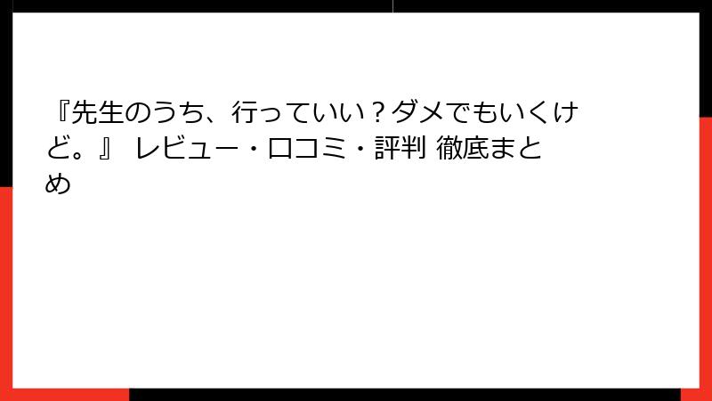 『先生のうち、行っていい？ダメでもいくけど。』 レビュー・口コミ・評判 徹底まとめ