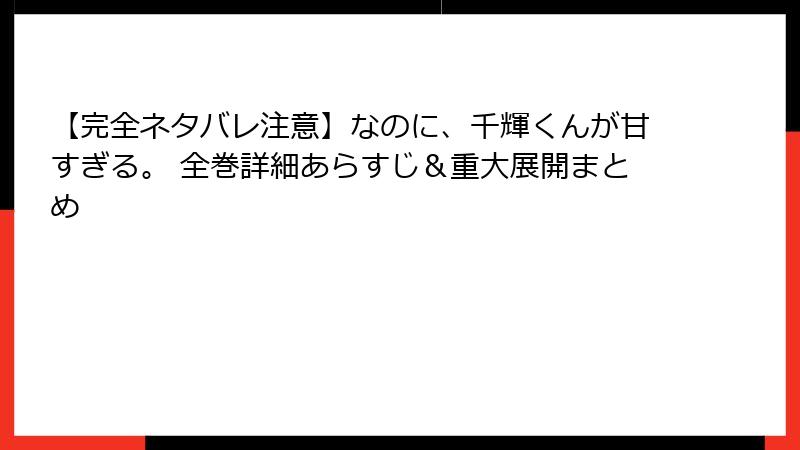 【完全ネタバレ注意】なのに、千輝くんが甘すぎる。 全巻詳細あらすじ＆重大展開まとめ
