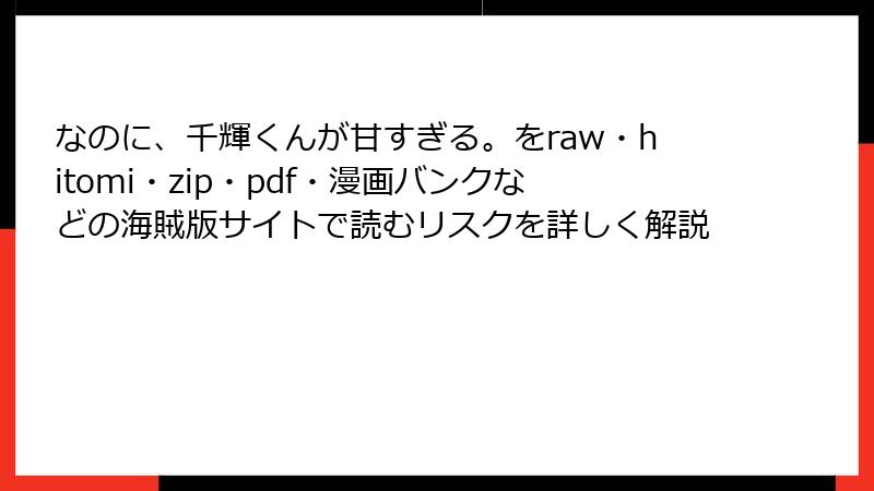 なのに、千輝くんが甘すぎる。をraw・hitomi・zip・pdf・漫画バンクなどの海賊版サイトで読むリスクを詳しく解説