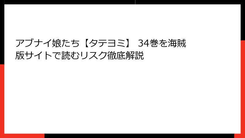 アブナイ娘たち【タテヨミ】 34巻を海賊版サイトで読むリスク徹底解説