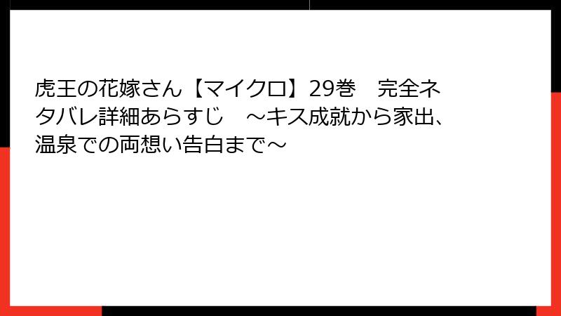虎王の花嫁さん【マイクロ】29巻　完全ネタバレ詳細あらすじ　～キス成就から家出、温泉での両想い告白まで～