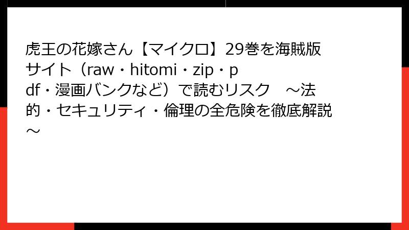 虎王の花嫁さん【マイクロ】29巻を海賊版サイト（raw・hitomi・zip・pdf・漫画バンクなど）で読むリスク　～法的・セキュリティ・倫理の全危険を徹底解説～