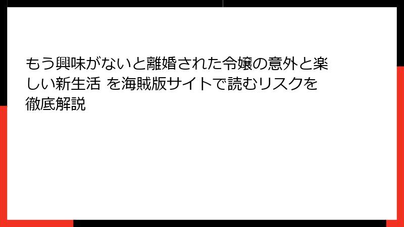 もう興味がないと離婚された令嬢の意外と楽しい新生活 を海賊版サイトで読むリスクを徹底解説